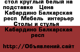 стол круглый белый на подставке › Цена ­ 6 000 - Кабардино-Балкарская респ. Мебель, интерьер » Столы и стулья   . Кабардино-Балкарская респ.